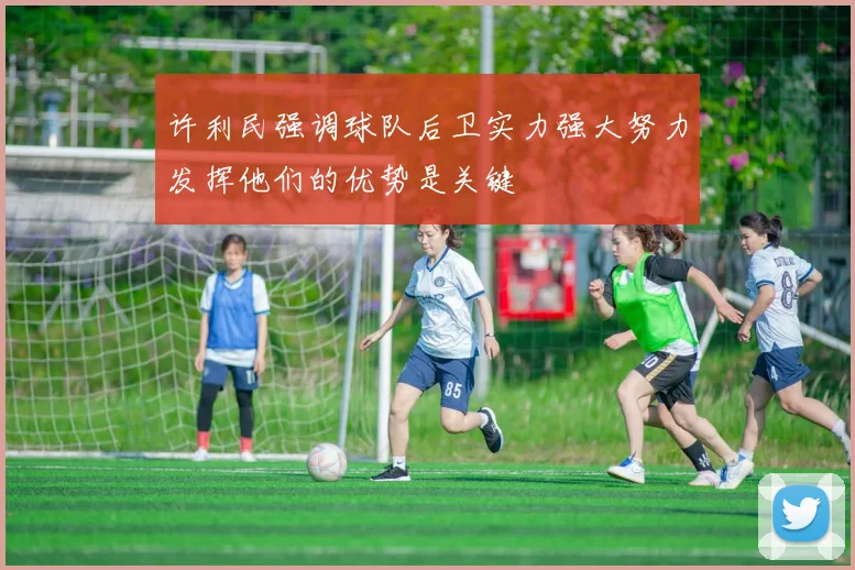 许利民强调球队后卫实力强大努力发挥他们的优势是关键