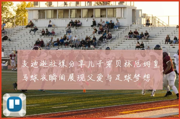 麦迪逊社媒分享儿子穿贝林厄姆皇马球衣瞬间展现父爱与足球梦想