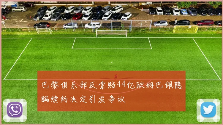 巴黎俱乐部反索赔44亿欧姆巴佩隐瞒续约决定引发争议