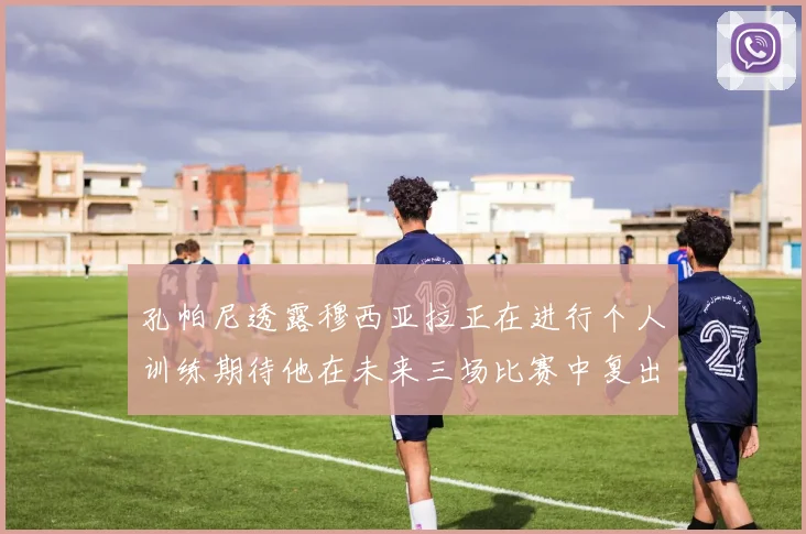 孔帕尼透露穆西亚拉正在进行个人训练期待他在未来三场比赛中复出