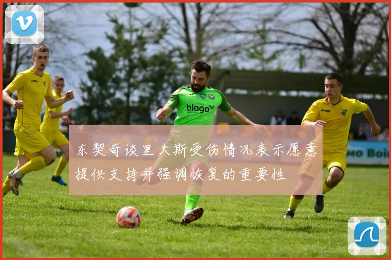 东契奇谈里夫斯受伤情况表示愿意提供支持并强调恢复的重要性