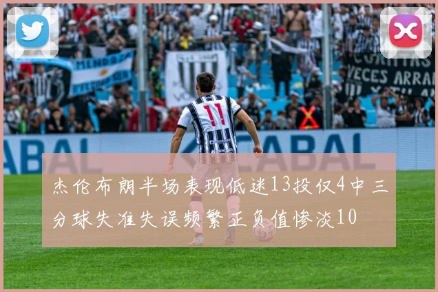杰伦布朗半场表现低迷13投仅4中三分球失准失误频繁正负值惨淡10