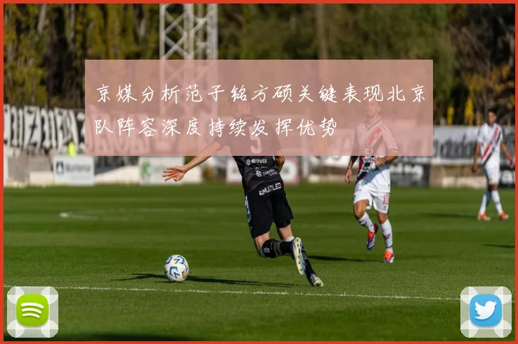 京媒分析范子铭方硕关键表现北京队阵容深度持续发挥优势
