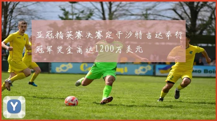 亚冠精英赛决赛定于沙特吉达举行冠军奖金高达1200万美元