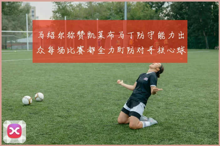 马绍尔称赞凯莱布马丁防守能力出众每场比赛都全力盯防对手核心球员