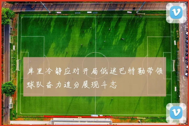 库里冷静应对开局低迷巴特勒带领球队奋力追分展现斗志