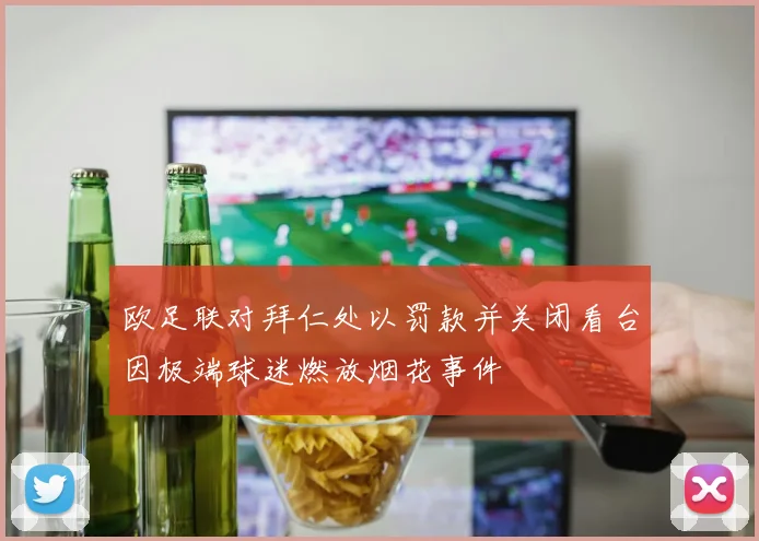 欧足联对拜仁处以罚款并关闭看台因极端球迷燃放烟花事件