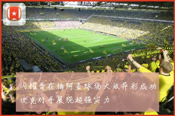 闪耀哥在梅阿查球场大放异彩成功攻克对手展现超强实力