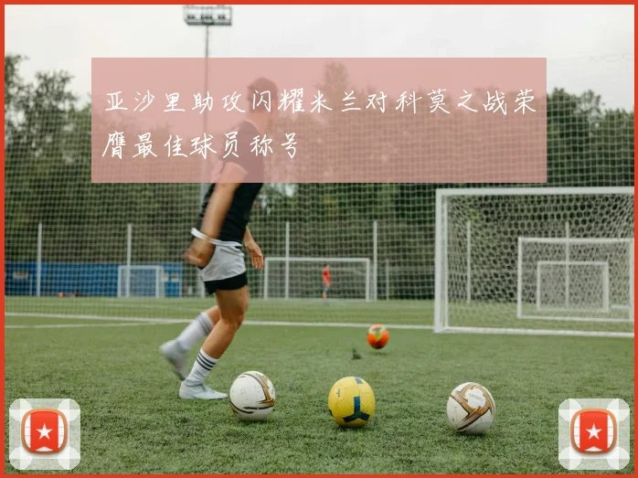 亚沙里助攻闪耀米兰对科莫之战荣膺最佳球员称号