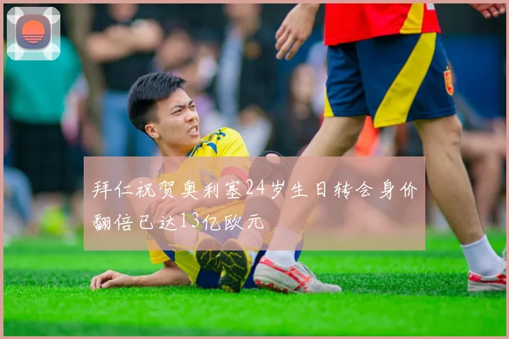 拜仁祝贺奥利塞24岁生日转会身价翻倍已达13亿欧元