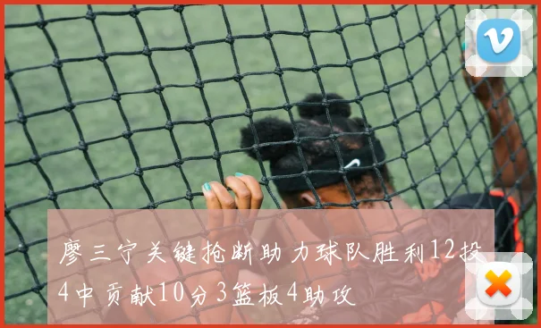 廖三宁关键抢断助力球队胜利12投4中贡献10分3篮板4助攻