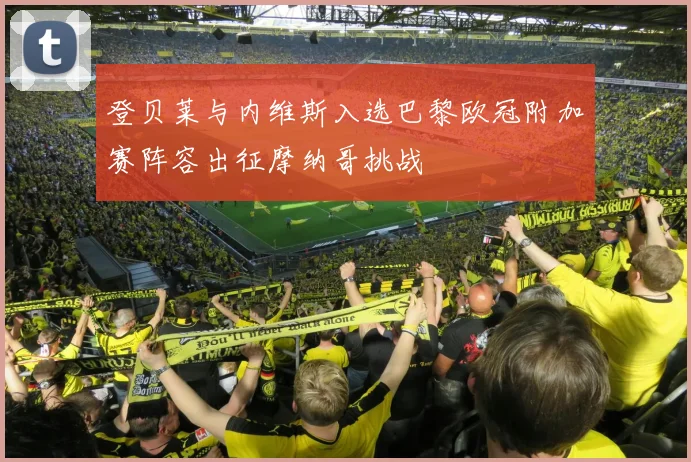 登贝莱与内维斯入选巴黎欧冠附加赛阵容出征摩纳哥挑战
