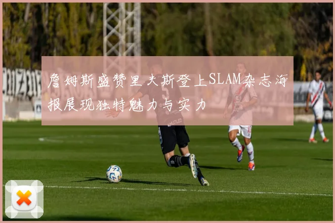 詹姆斯盛赞里夫斯登上SLAM杂志海报展现独特魅力与实力