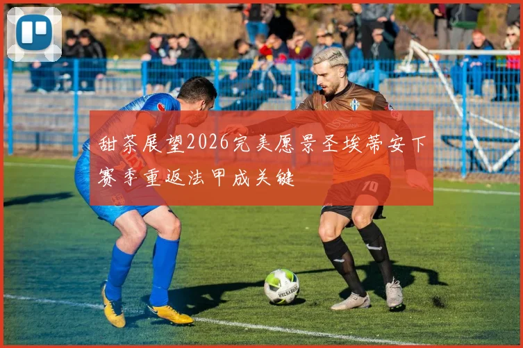 甜茶展望2026完美愿景圣埃蒂安下赛季重返法甲成关键