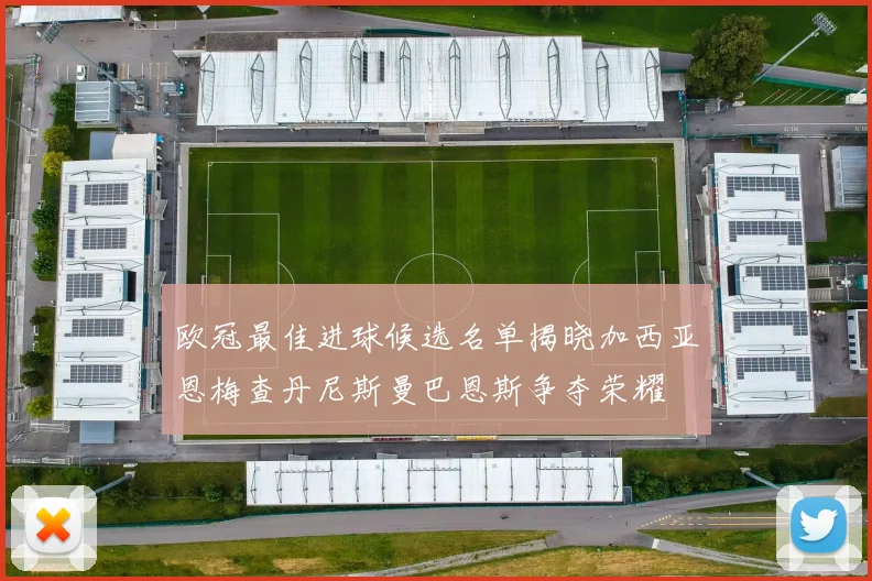 欧冠最佳进球候选名单揭晓加西亚恩梅查丹尼斯曼巴恩斯争夺荣耀