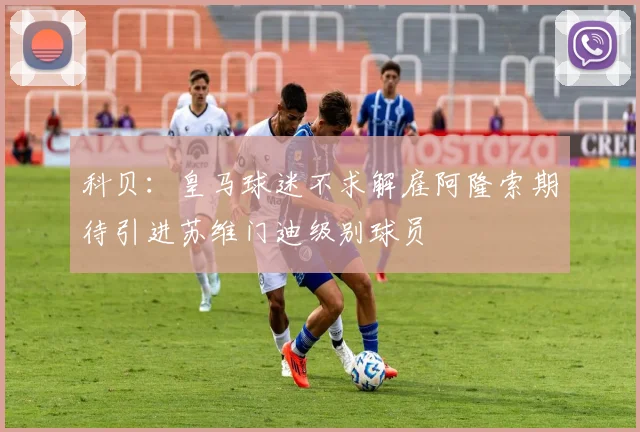 科贝：皇马球迷不求解雇阿隆索期待引进苏维门迪级别球员