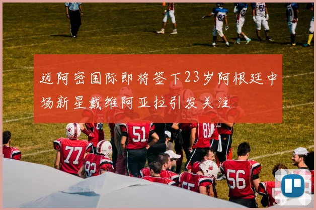 迈阿密国际即将签下23岁阿根廷中场新星戴维阿亚拉引发关注