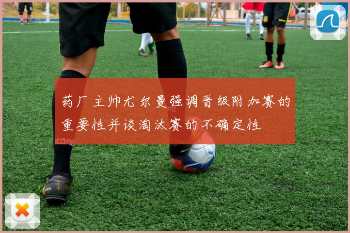 药厂主帅尤尔曼强调晋级附加赛的重要性并谈淘汰赛的不确定性