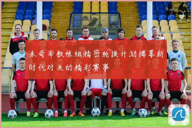 米奇率教练组精密轮换计划揭幕新时代对决的精彩赛事