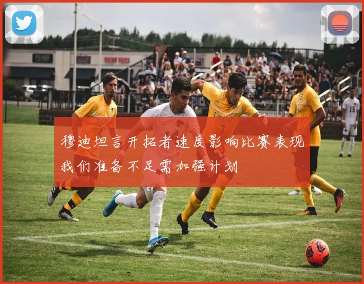 穆迪坦言开拓者速度影响比赛表现我们准备不足需加强计划