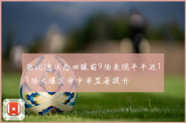 恩比德状态回暖前9场表现平平近11场大爆发命中率显著提升