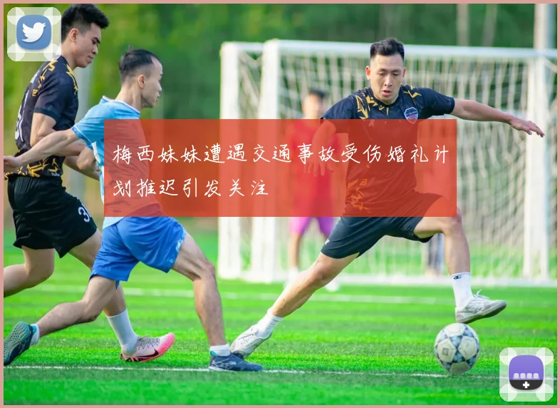 梅西妹妹遭遇交通事故受伤婚礼计划推迟引发关注