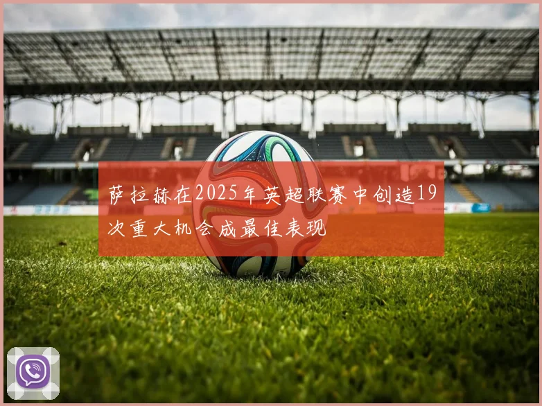 萨拉赫在2025年英超联赛中创造19次重大机会成最佳表现