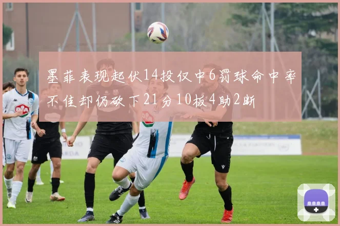 墨菲表现起伏14投仅中6罚球命中率不佳却仍砍下21分10板4助2断