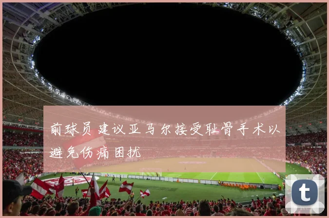 前球员建议亚马尔接受耻骨手术以避免伤痛困扰