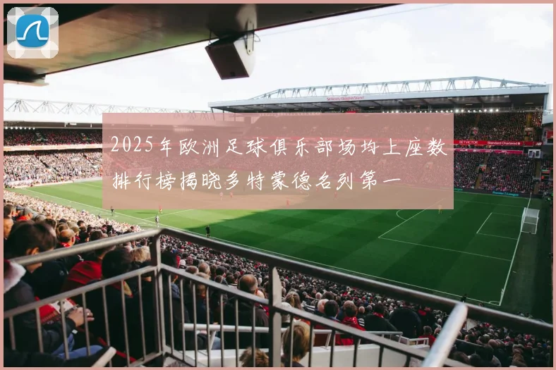 2025年欧洲足球俱乐部场均上座数排行榜揭晓多特蒙德名列第一