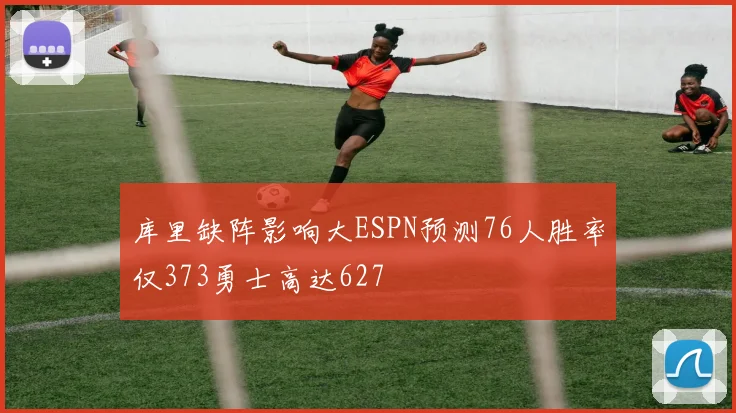 库里缺阵影响大ESPN预测76人胜率仅373勇士高达627
