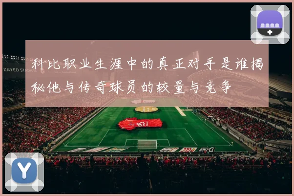 科比职业生涯中的真正对手是谁揭秘他与传奇球员的较量与竞争