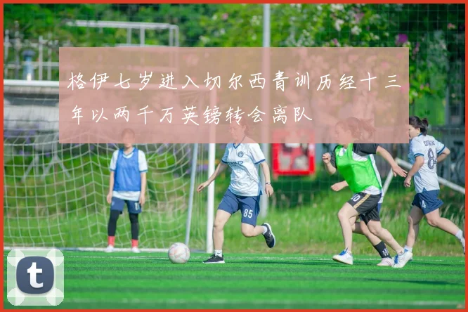 格伊七岁进入切尔西青训历经十三年以两千万英镑转会离队
