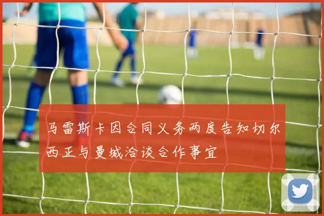 马雷斯卡因合同义务两度告知切尔西正与曼城洽谈合作事宜