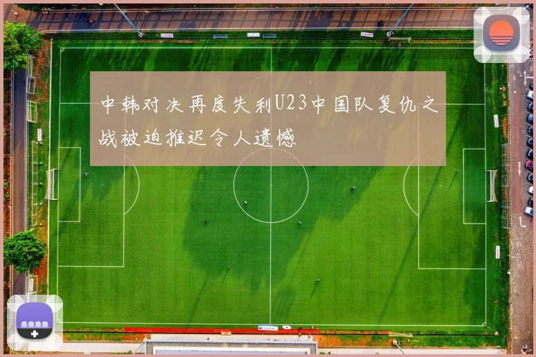 中韩对决再度失利U23中国队复仇之战被迫推迟令人遗憾