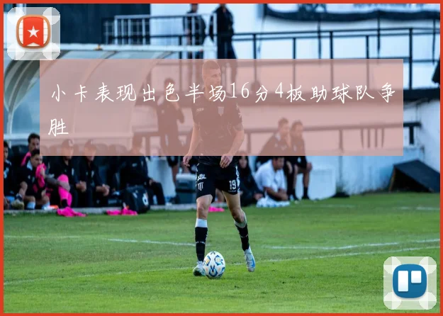 小卡表现出色半场16分4板助球队争胜