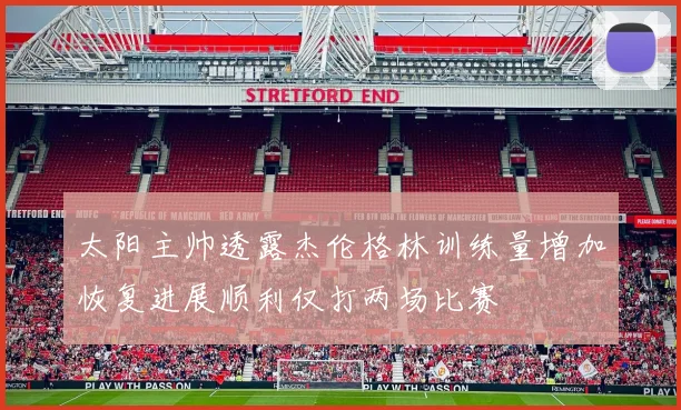 太阳主帅透露杰伦格林训练量增加恢复进展顺利仅打两场比赛