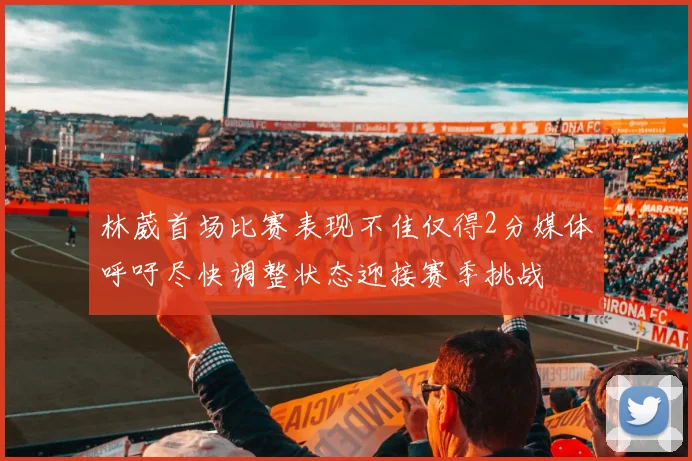 林葳首场比赛表现不佳仅得2分媒体呼吁尽快调整状态迎接赛季挑战
