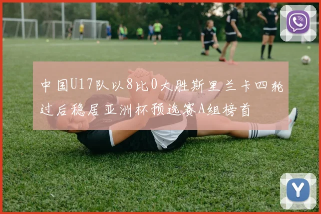 中国U17队以8比0大胜斯里兰卡四轮过后稳居亚洲杯预选赛A组榜首