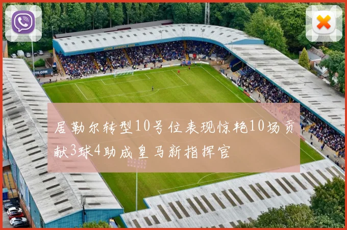 居勒尔转型10号位表现惊艳10场贡献3球4助成皇马新指挥官