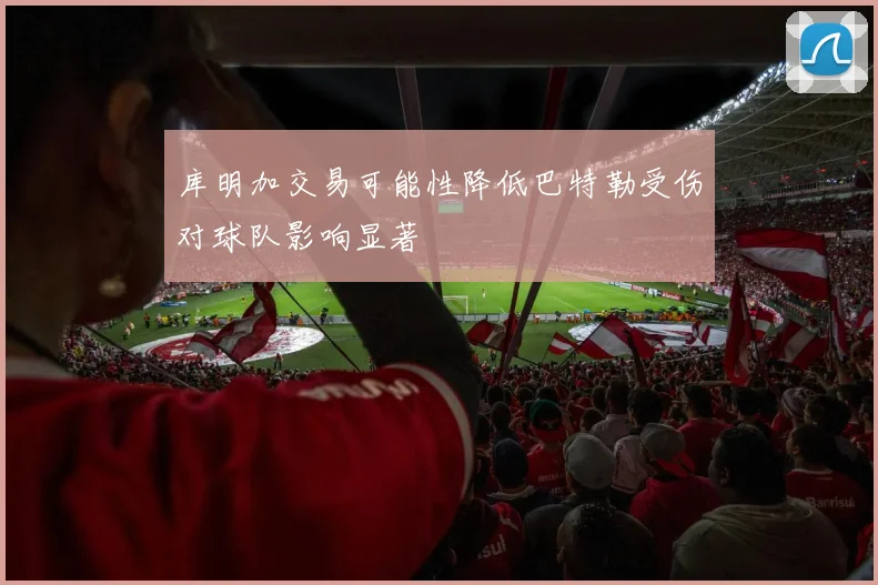 库明加交易可能性降低巴特勒受伤对球队影响显著