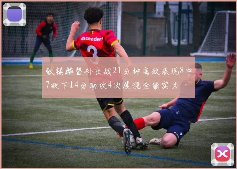 张镇麟替补出战21分钟高效表现8中7砍下14分助攻4次展现全能实力