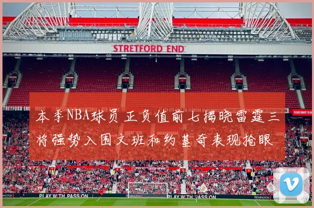 本季NBA球员正负值前七揭晓雷霆三将强势入围文班和约基奇表现抢眼
