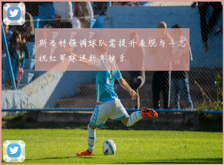 斯洛特强调球队需提升表现与斗志祝红军球迷新年快乐