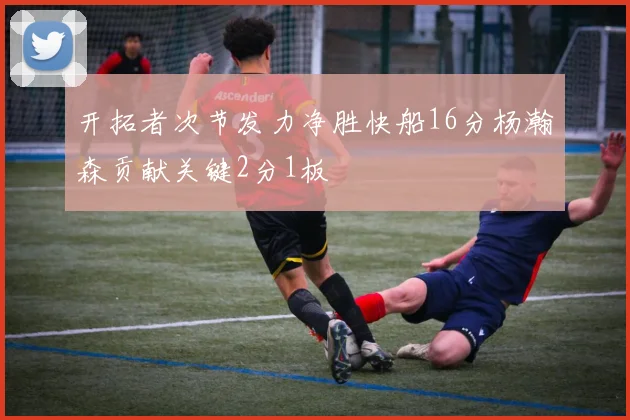 开拓者次节发力净胜快船16分杨瀚森贡献关键2分1板