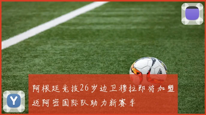 阿根廷竞技26岁边卫穆拉即将加盟迈阿密国际队助力新赛季