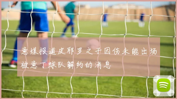 意媒报道皮耶罗之子因伤未能出场被意丁球队解约的消息