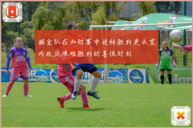 掘金队在加时赛中逆转胜利更衣室内欢庆艰难胜利的喜悦时刻