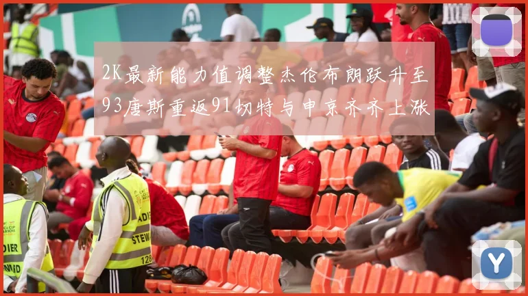 2K最新能力值调整杰伦布朗跃升至93唐斯重返91切特与申京齐齐上涨状元提升3分