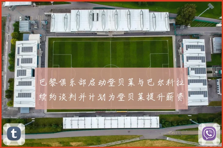 巴黎俱乐部启动登贝莱与巴尔科拉续约谈判并计划为登贝莱提升薪资待遇